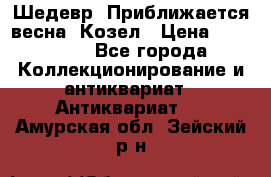 Шедевр “Приближается весна“ Козел › Цена ­ 150 000 - Все города Коллекционирование и антиквариат » Антиквариат   . Амурская обл.,Зейский р-н